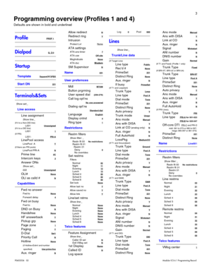 Page 113
P0603536   02 Modular ICS 6.1 Programming Record
ProfilePROF 1
DialpadQ, Z:0
Startup
Template Square/(XC)PBX
Start DN 221
Terminals&Sets
Show set:_
Line access
Line assignment
Show line:_(If it is a Non-DID line)L001Unassigned(If it is a DID line)L0011(If PRI)L001: PRI-A
LinePool access
LinePool  AY(if there are PRI pools)LinePool PRI-A N
Prime lineI/C
Intercom keys2
Answer DNs
Show set:_
222Unassigned
OLI#None
OLI as calld #N
Capabilities
Fwd no answer
Fwd to None
Forward delay4
Fwd on busy
Fwd to...