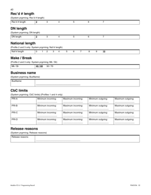 Page 6860
Modular ICS 6.1 Programming RecordP0603536   02
Rec’d # length 
(System prgrming; Rec’d # length) 
DN length 
(System prgrming; DN length) 
National length 
(Profile 2 and 3 only: System prgrming; Nat’nl length)  
Make / Break
(Profile 2 and 3 only: System prgrming; Mk / Br) 
Business name 
(System prgrming; BusName) 
CbC limits
(System prgrming; CbC limits) (Profiles 1 and 4 only) 
Release reasons
(System prgrming; Release reasons) Rec’d # length2
34567
DN length2
34567
Nat’nl length 0 1 2 3 4 5 6 7...