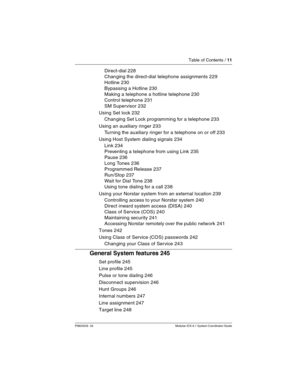 Page 11Table of Contents / 11
P0603535  02 Modular ICS 6.1 System Coordinator Guide
Direct-dial 228
Changing the direct-dial telephone assignments 229
Hotline 230
Bypassing a Hotline 230
Making a telephone a hotline telephone 230
Control telephone 231
SM Supervisor 232
Using Set lock 232
Changing Set Lock program ming for a telephone 233
Using an auxiliary ringer 233
Turning the auxiliary ringer for a telephone on or off 233
Using Host System dialing signals 234
Link 234
Preventing a telephone from using Link...