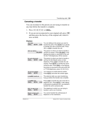 Page 103Transferring calls / 103
P0603535  02 Modular ICS 6.1 System Coordinator Guide
Canceling a transfer
You can reconnect to the person you are trying to transfer at 
any time before the transfer is complete.
1. Press ²£àâ or CANCL
. 
2. If you are not reconnected to your original call, press ¨ 
and then press the line key of the original call, which is 
now on hold.
Displays
You are talking to the person you want to 
transfer the call to. Press
 RETRY if you decide 
to transfer the call to someone else....