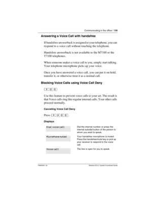 Page 135Communicating in the office / 135
P0603535  02 Modular ICS 6.1 System Coordinator Guide
Answering a Voice Call with handsfree
If handsfree answerback is assigned to your telephone, you can 
respond to a voice call without touching the telephone. 
Handsfree answerback is not available to the M7100 or the 
T7100 telephones.
When someone makes a voice call to you, simply start talking. 
Your telephone microphone picks up your voice.
Once you have answered a voice call, you can put it on hold, 
transfer it,...