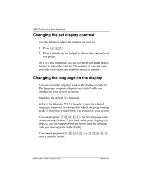 Page 146146 / Customizing your telephone
Modular ICS 6.1 System Coordinator Guide P0603535  02
Changing the set display contrast
Use this feature to adjust the contrast on your set.
1. Press ²¥à.
2. Press a number on the dialpad to choose the contrast level 
you prefer. 
On a two-line telephone, you can use the UP
 and DOWN display 
buttons to adjust the contrast. The number of contrast levels 
available varies from one telephone model to another.
Changing the language on the display
You can select the language...