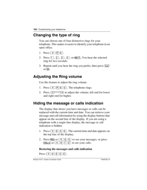 Page 162162 / Customizing your telephone
Modular ICS 6.1 System Coordinator Guide P0603535  02
Changing the type of ring
You can choose one of four distinctive rings for your 
telephone. This makes it easier to identify your telephone in an 
open office.
1. Press ²¥ß.
2. Press Ú, Û, Ü, Ý, or NEXT
. You hear the selected 
ring for two seconds.
3. Repeat until you hear the ring you prefer, then press ³ 
or OK
.
Adjusting the Ring volume
Use this feature to adjust the ring volume.
1. Press ²¥¡â. The telephone...