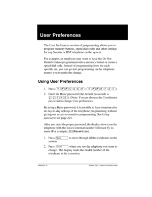 Page 163P0603535  02 Modular ICS 6.1 System Coordinator Guide
User Preferences
The User Preferences section of programming allows you to 
program memory buttons, speed dial codes and other settings 
for any Norstar or BST telephone on the system.
For example, an employee may want to have the Do Not 
Disturb feature programmed onto a memory button or create a 
speed dial code. Instead of programming from the each 
specific set, you can go into programming on the telephone 
nearest you to make the change.
Using...