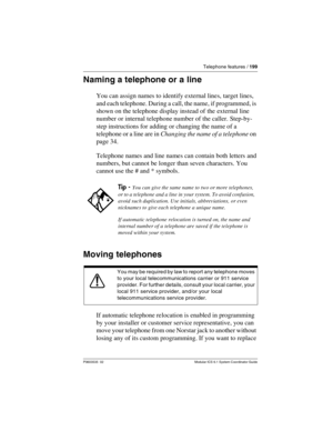 Page 199Telephone features / 199
P0603535  02 Modular ICS 6.1 System Coordinator Guide
Naming a telephone or a line
You can assign names to identify external lines, target lines, 
and each telephone. During a call, the name, if programmed, is 
shown on the telephone display instead of the external line 
number or internal telephone number of the caller. Step-by-
step instructions for adding or changing the name of a 
telephone or a line are in Changing the name of a telephone on 
page 34.
Telephone names and...