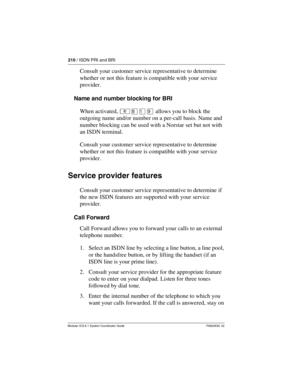 Page 210210 / ISDN PRI and BRI
Modular ICS 6.1 System Coordinator Guide P0603535  02
Consult your customer service representative to determine 
whether or not this feature is compatible with your service 
provider.
Name and number blocking for BRI
When activated, ²¡Úá allows you to block the 
outgoing name and/or number on a per-call basis. Name and 
number blocking can be used with a Norstar set but not with 
an ISDN terminal.
Consult your customer service representative to determine 
whether or not this...