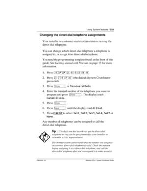 Page 229Using System features / 229
P0603535  02 Modular ICS 6.1 System Coordinator Guide
Changing the direct-dial telephone assignments
Your installer or customer service representative sets up the 
direct-dial telephone.
You can change which direct-dial telephone a telephone is 
assigned to, or assign it no direct-dial telephone. 
You need the programming template found at the front of this 
guide. See Getting started with Norstar on page 13 for more 
information.
1. Press ²¥¥ÛßßÜÝÝ.
2. Press ÛÜßÝß (the...