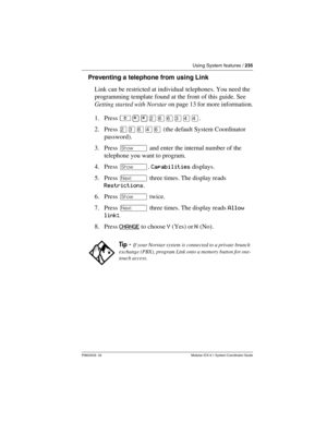 Page 235Using System features / 235
P0603535  02 Modular ICS 6.1 System Coordinator Guide
Preventing a telephone from using Link
Link can be restricted at individual telephones. You need the 
programming template found at the front of this guide. See 
Getting started with Norstar on page 13 for more information.
1. Press ²¥¥ÛßßÜÝÝ.
2. Press ÛÜßÝß (the default System Coordinator 
password).
3. Press ≠ and enter the internal number of the 
telephone you want to program.
4. Press ≠. Capabilities displays.
5. Press...