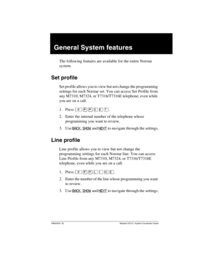 Page 245P0603535  02 Modular ICS 6.1 System Coordinator Guide
General System features
The following features are available for the entire Norstar 
system.
Set profile
Set profile allows you to view but not change the programming 
settings for each Norstar set. You can access Set Profile from 
any M7310, M7324, or T7316/T7316E telephone, even while 
you are on a call.
1. Press ²¥¥êäæ.
2. Enter the internal number of the telephone whose 
programming you want to review.
3. Use BACK
, SHOW and NEXT to navigate...