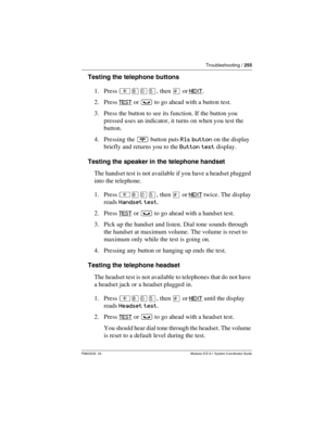 Page 255Troubleshooting / 255
P0603535  02 Modular ICS 6.1 System Coordinator Guide
Testing the telephone buttons
1. Press ²¡âÞ, then £ or NEXT
.
2. Press TEST
 or ³ to go ahead with a button test.
3. Press the button to see its function. If the button you 
pressed uses an indicator, it turns on when you test the 
button.
4. Pressing the ¨ button puts Rls button on the display 
briefly and returns you to the Button test display.
Testing the speaker in the telephone handset
The handset test is not available if...