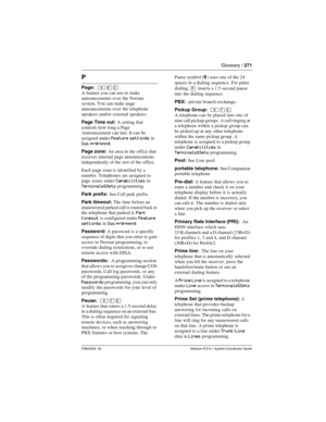 Page 271Glossary / 271
P0603535  02 Modular ICS 6.1 System Coordinator Guide
P
Page:  ²ßâ
A feature you can use to make 
announcements over the Norstar 
system. You can make page 
announcements over the telephone 
speakers and/or external speakers.
Page Time out: A setting that 
controls how long a Page 
Announcement can last. It can be 
assigned under 
Feature settings in 
Sys prgrmmng.
Page zone: An area in the office that 
receives internal page announcements 
independently of the rest of the office.
Each...