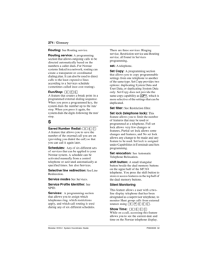 Page 274274 / Glossary
Modular ICS 6.1 System Coordinator Guide P0603535  02
Routing: See Routing service.
Routing service: A programming 
section that allows outgoing calls to be 
directed automatically based on the 
numbers a caller dials. For Norstar 
systems linked in a network, routing can 
create a transparent or coordinated 
dialing plan. It can also be used to direct 
calls to the least expensive lines 
according to a Services schedule 
(sometimes called least cost routing). 
Run/Stop: 
²¥á
A feature...