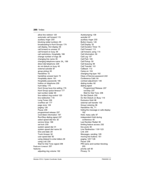 Page 288288 / Index
Modular ICS 6.1 System Coordinator Guide P0603535  02
allow line redirect 120
automatic call forward
 115
auxiliary ringer 233
blocking redial numbers
 95
broadcasting to Hunt Groups
 174
call display, first display 58
call forward no answer
 37
call forward on busy
 39
call restrictions, Hospitality 188
change number of rings
 38
changing line name
 35
changing telephone name 34, 199
direct dial telephone
 229
do not disturb on busy
 40
external autodial 87
group pickup
 60
Handsfree
 72...