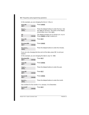 Page 3030 / Frequently used programming operations
Modular ICS 6.1 System Coordinator Guide P0603535  02
In this example, you are changing the time to 1:30 p.m.
Press CHANGE.
Press the dialpad buttons to enter the hour. Use 
two digits for all hours. The clock on the display 
shows either one or two digits.
The display prompts you to choose a.m. or p.m. 
Press 
CHANGE and OK to select p.m.
Press NEXT.
Press CHANGE.
Press the dialpad buttons to enter the minutes.
If you are only changing the time and not the...