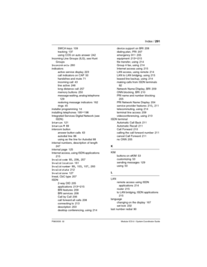 Page 291Index / 291
P0603535  02 Modular ICS 6.1 System Coordinator Guide
SWCA keys 109
tracking
 137
using COS on auto answer 242
Incoming Line Groups (ILG), see Hunt 
Groups
Incoming only
 260
indicators
active service display
 223
call indicators on CAP 50
handsfree and mute
 71
incoming call
 43
line active 248
long distance call
 257
memory buttons
 250
message waiting, analog telephone 
129
restoring message indicators
 162
rings
 45
installer programming 14
installing telephones
 195–198
Integrated...