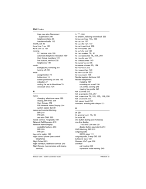 Page 294294 / Index
Modular ICS 6.1 System Coordinator Guide P0603535  02
lines, see also Disconnect 
Supervision
 246
telephone status 85
transferred calls
 112
month, set
 30
Move line from 161
Move line to
 161
moving
911 service note
 199
automatic telephone relocation
 199
Hunt Group members
 172
line buttons, set lock 232
telephones
 199
music
background, licensing
 201
turning off
 201
mute
assign button
 73
button icon 18
button positioning on sets
 160
indicators
 71
muting the set in Handsfree 70
voice...