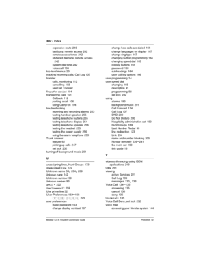 Page 302302 / Index
Modular ICS 6.1 System Coordinator Guide P0603535  02
expensive route 249
fast busy, remote access
 242
remote access tones 242
stuttered dial tone, remote access
 
242
system dial tone 242
voice call
 134
top-level menus
 23
tracking incoming calls, Call Log 137
transfer
calls, monitoring
 112
cancelling 103
see Call Transfer
Transfer denied
 104
transferring calls 101
Callback
 112
parking a call
 106
using Camp-on
 104
troubleshooting
reporting and recording alarms
 253
testing handset...