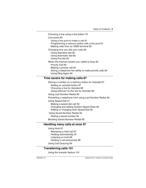 Page 5Table of Contents / 5
P0603535  02 Modular ICS 6.1 System Coordinator Guide
Choosing a line using a line button 79
Line pools 80
Using a line pool to make a call 81
Programming a memory button with a line pool 81
Making calls from an ISDN terminal 82
Changing how you dial your calls 82
Using Standard dial 82
Using Automatic dial 82
Using Pre-dial 83
When the internal number you called is busy 83
Priority Call 83
Making a priority call 84
Giving a telephone the ability to make priority calls 84
Using Ring...