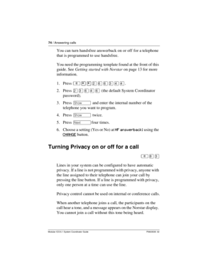 Page 7474 / Answering calls
Modular ICS 6.1 System Coordinator Guide P0603535  02
You can turn handsfree answerback on or off for a telephone 
that is programmed to use handsfree.
You need the programming template found at the front of this 
guide. See Getting started with Norstar on page 13 for more 
information.
1. Press ²¥¥ÛßßÜÝÝ.
2. Press ÛÜßÝß (the default System Coordinator 
password).
3. Press ≠ and enter the internal number of the 
telephone you want to program.
4. Press ≠ twice.
5. Press ‘four times....