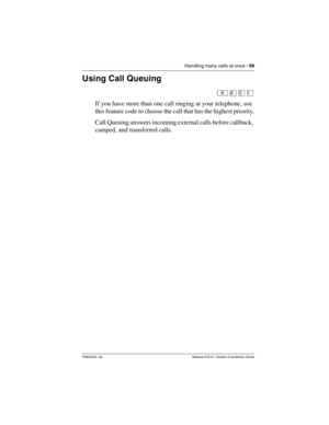 Page 99Handling many calls at once / 99
P0603535  02 Modular ICS 6.1 System Coordinator Guide
Using Call Queuing
²¡âÚ
If you have more than one call ringing at your telephone, use 
this feature code to choose the call that has the highest priority.
Call Queuing answers incoming external calls before callback, 
camped, and transferred calls. 