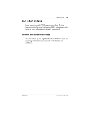 Page 185Data Solutions / 185
P0603534  02Modular ICS 6.1 Installer Guide
LAN to LAN bridging
Local area network (LAN) bridge/routers allow flexible 
interconnection between LANs using ISDN, with charges only 
incurred when information is actually transmitted.
Internet and database access
The fast call set up and high bandwidth of ISDN are ideal for 
accessing information services such as the Internet and 
databases. 