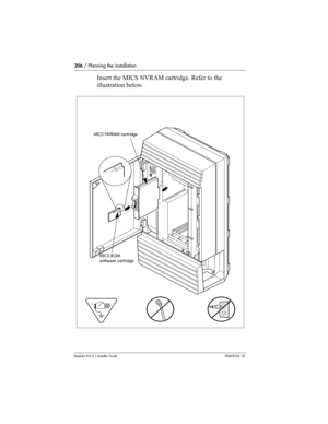 Page 206206 / Planning the installation
Modular ICS 6.1 Installer GuideP0603534  02
Insert the MICS NVRAM cartridge. Refer to the 
illustration below. 
 NVRAM cartridge
MICS NVRAM cartridge
MICS ROM 
software cartridge 