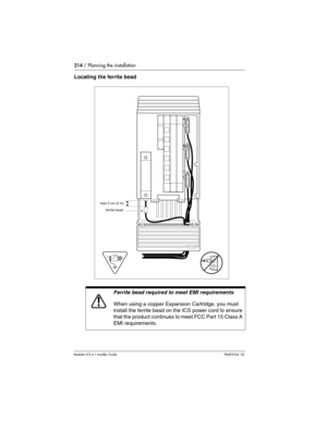 Page 214214 / Planning the installation
Modular ICS 6.1 Installer GuideP0603534  02
Locating the ferrite bead
Ferrite bead required to meet EMI requirements
When using a copper Expansion Cartridge, you must 
install the ferrite bead on the ICS power cord to ensure 
that the product continues to meet FCC Part 15 Class A 
EMI requirements.
max 5 cm (2 in)
ferrite bead 