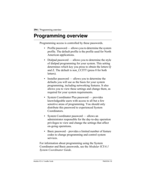 Page 294294 / Programming overview
Modular ICS 6.1 Installer GuideP0603534  02
Programming overview
Programming access is controlled by these passwords. 
• Profile password — allows you to determine the system 
profile. The default profile is the profile used for North 
American applications.
• Dialpad password — allows you to determine the style 
of dialpad programming for your system. This setting 
determines which key you press to obtain the letters Q 
and Z. The default is non_CCITT (press 0 for both...