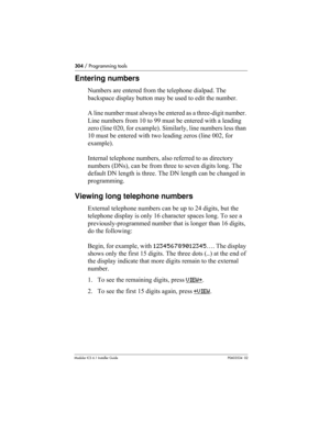 Page 304304 / Programming tools
Modular ICS 6.1 Installer GuideP0603534  02
Entering numbers
Numbers are entered from the telephone dialpad. The 
backspace display button may be used to edit the number.
A line number must always be entered as a three-digit number. 
Line numbers from 10 to 99 must be entered with a leading 
zero (line 020, for example). Similarly, line numbers less than 
10 must be entered with two leading zeros (line 002, for 
example).
Internal telephone numbers, also referred to as directory...