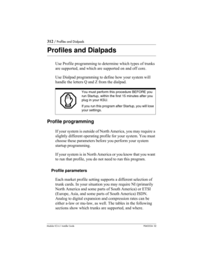 Page 312312 / Profiles and Dialpads
Modular ICS 6.1 Installer GuideP0603534  02
Profiles and Dialpads
Use Profile programming to determine which types of trunks 
are supported, and which are supported on and off core.
Use Dialpad programming to define how your system will 
handle the letters Q and Z from the dialpad.
Profile programming
If your system is outside of North America, you may require a 
slightly different operating profile for your system. You must 
choose these parameters before you perform your...