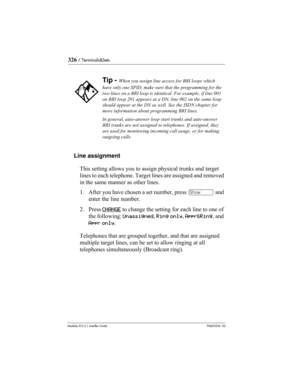 Page 326326 / Terminals&Sets
Modular ICS 6.1 Installer GuideP0603534  02
Line assignment
This setting allows you to assign physical trunks and target 
lines to each telephone. Target lines are assigned and removed 
in the same manner as other lines. 
1. After you have chosen a set number, press ≠ and 
enter the line number. 
2. Press CHANGE
 to change the setting for each line to one of 
the following: Unassigned, Ring only, Appr&Ring, and 
Appr only. 
Telephones that are grouped together, and that are assigned...