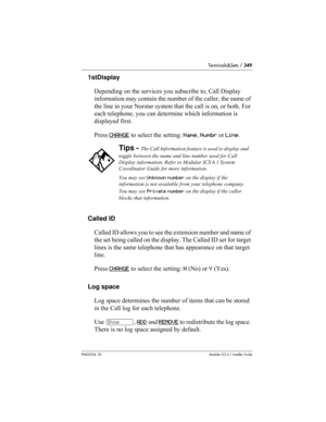 Page 349Terminals&Sets / 349
P0603534  02Modular ICS 6.1 Installer Guide
1stDisplay
Depending on the services you subscribe to, Call Display 
information may contain the number of the caller, the name of 
the line in your Norstar system that the call is on, or both. For 
each telephone, you can determine which information is 
displayed first. 
Press CHANGE
 to select the setting: Name, Numbr or Line.
Called ID
Called ID allows you to see the extension number and name of 
the set being called on the display. The...