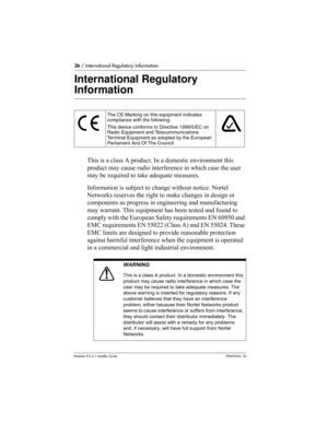 Page 3636 / International Regulatory Information
Modular ICS 6.1 Installer GuideP0603534  02
International Regulatory 
Information
This is a class A product. In a domestic environment this 
product may cause radio interference in which case the user 
may be required to take adequate measures.
Information is subject to change without notice. Nortel 
Networks reserves the right to make changes in design or 
components as progress in engineering and manufacturing 
may warrant. This equipment has been tested and...