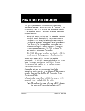 Page 37P0603534  02Modular ICS 6.1 Installer Guide
How to use this document
This guide provides core installation and programming 
information for MICS 6.1 and MICS-XC 6.1 systems. If you 
are installing a MICS-XC system, also refer to the Modular 
ICS Companion Installer Guide for Companion installation 
and programming. 
• The MICS system can be a mini (no expansion cartridge 
installed), a midi (installed with a two-port expansion 
cartridge), a maxi (installed with a six-port expansion 
cartridge), or a...