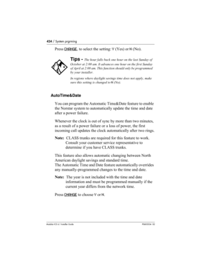 Page 424424 / System prgrming
Modular ICS 6.1 Installer GuideP0603534  02
Press CHANGE, to select the setting: Y (Yes) or N (No).
AutoTime&Date
You can program the Automatic Time&Date feature to enable 
the Norstar system to automatically update the time and date 
after a power failure.
Whenever the clock is out of sync by more than two minutes, 
as a result of a power failure or a loss of power, the first 
incoming call updates the clock automatically after two rings.
Note:  CLASS trunks are required for this...