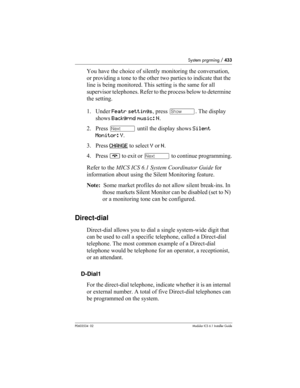 Page 433System prgrming / 433
P0603534  02Modular ICS 6.1 Installer Guide
You have the choice of silently monitoring the conversation, 
or providing a tone to the other two parties to indicate that the 
line is being monitored. This setting is the same for all 
supervisor telephones. Refer to the process below to determine 
the setting.
1. Under Featr settings, press ≠. The display 
shows Backgrnd music: N.
2. Press ‘ until the display shows Silent 
Monitor: Y.
3. Press CHANGE
 to select Y or N.
4. Press ® to...