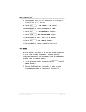 Page 466466 / System prgrming
Modular ICS 6.1 Installer GuideP0603534  02
8. Press CHANGE until you find the number of seconds you 
want (10, 15, 20, 30, 40, 50). 
9. Press ‘. Time format:12 hr displays.
10. Press CHANGE
 to choose either 12hr or 24hr. 
11. Press ‘. Expired alarms displays.
12. Press ≠. Notify set:None displays.
13. Press CHANGE
 to enter a set DN to be notified. 
14. Press ‘. Use tone: N displays.
15. Press CHANGE
 to choose either Y (yes) or N (no). 
SM sets
You can assign a maximum of 30...