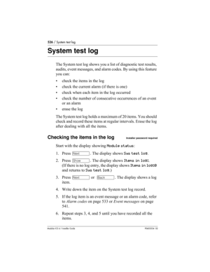 Page 526526 / System test log
Modular ICS 6.1 Installer GuideP0603534  02
System test log
The System test log shows you a list of diagnostic test results, 
audits, event messages, and alarm codes. By using this feature 
you can:
• check the items in the log
• check the current alarm (if there is one)
• check when each item in the log occurred
• check the number of consecutive occurrences of an event 
or an alarm
• erase the log
The System test log holds a maximum of 20 items. You should 
check and record these...