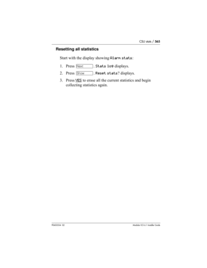 Page 565CSU stats / 565
P0603534  02Modular ICS 6.1 Installer Guide
Resetting all statistics
Start with the display showing Alarm stats:
1. Press ‘. Stats log displays.
2. Press ≠. Reset stats? displays.
3. Press YES
 to erase all the current statistics and begin 
collecting statistics again. 