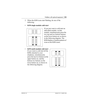 Page 595Problems with optional equipment / 595
P0603534  02Modular ICS 6.1 Installer Guide
2. When the KIM icons start flashing, do one of the 
following:
• KIM single-module cold start
If you just want to cold start an 
individual module, on that 
module, simultaneously press the 
two top and two bottom buttons 
on the lower button set, as shown 
in the following diagram. The 
KIM displays a random pattern of 
icons as the KIM resets.
•KIM multi-module cold start
If you want to cold start all the 
KIMs attached...