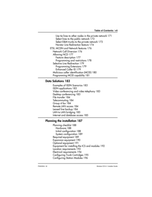 Page 7Table of Contents / vii
P0603534  02Modular ICS 6.1 Installer Guide
Use tie lines to other nodes in the private network 171
Select lines to the public network 172
Select E&M trunks to the private network 173
Norstar Line Redirection feature 174
ETSI, MCDN and Network features 176
Network Call Diversion 176
Allowing NCD 177
Feature description 177
Programming and restrictions 178
Selective Line Redirection 179
Programming Extensions 179
Enhanced Caller ID 179
Malicious caller identification (MCID) 180...