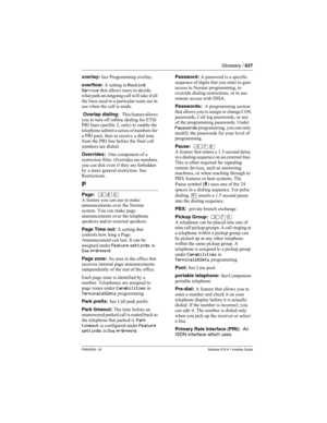 Page 637Glossary / 637
P0603534  02Modular ICS 6.1 Installer Guide
overlay: See Programming overlay.
overflow: A setting in Routing 
Service that allows users to decide 
what path an outgoing call will take if all 
the lines used in a particular route are in 
use when the call is made.
 Overlap dialing:  This feature allows 
you to turn off enbloc dialing for ETSI 
PRI lines (profile 2, only) to enable the 
telephone submit a series of numbers for 
a PRI pool, then to receive a dial tone 
from the PRI line...