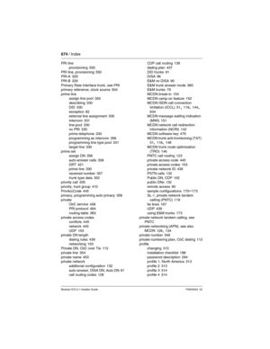 Page 674674 / Index
Modular ICS 6.1 Installer GuideP0603534  02
PRI line
provisioning
 550
PRI line, provisioning 550
PRI-A 329
PRI-B
 329
Primary Rate Interface trunk, see PRI
primary reference, clock source
 504
prime line
assign line pool
 355
describing 330
DID
 330
exception 82
external line assignment 330
intercom
 331
line pool 330
no PRI 330
prime telephone
 330
programming as intercom 356
programming line type pool 331
target line
 330
prime set
assign DN
 358
auto-answer calls
 358
DRT 421
prime line...