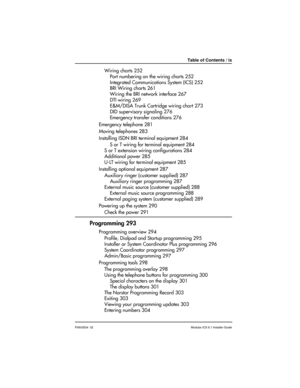Page 9Table of Contents / ix
P0603534  02Modular ICS 6.1 Installer Guide
Wiring charts 252
Port numbering on the wiring charts 252
Integrated Communications System (ICS) 252
BRI Wiring charts 261
Wiring the BRI network interface 267
DTI wiring 269
E&M/DISA Trunk Cartridge wiring chart 273
DID supervisory signaling 276
Emergency transfer conditions 276
Emergency telephone 281
Moving telephones 283
Installing ISDN BRI terminal equipment 284
S or T wiring for terminal equipment 284
S or T extension wiring...
