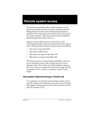 Page 89P0603534  02Modular ICS 6.1 Installer Guide
Remote system access
The remote access feature allows callers elsewhere on the 
private or the public network to access a Norstar system by 
dialing directly into the system without going through an 
attendant. Once in the system, the remote user can use some of 
the system resources. The remote access must be enabled in 
programming before callers can use it.
Norstar systems support remote system access on the 
following trunk types, which may require the...