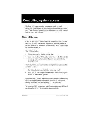 Page 93P0603534  02Modular ICS 6.1 Installer Guide
Controlling system access
Modular ICS programming provides several ways of 
protecting your Norstar system from unauthorized access or 
use. These features are used in combination to provide control 
both to users and to lines.
Class of Service
Class of Service (COS) refers to the capabilities that Norstar 
provides to users who access the system from the public or 
private network. A password defines which set of capabilities 
the user has access to.
The COS...