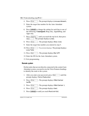 Page 152152 / Private networking using PRI SL-1
Modular ICS 6.0 Installer GuideP0992638 03
4. Press ≠. The prompt displays Line assignment.
5. Enter the target line number for the Auto Attendant 
system.
6. Press CHANGE
 to change the setting for each line to one of 
the following: Unassigned, Ring only, Appr&Ring, and 
Appr only. 
7. Press – until you reach the top level, then press 
‘. The prompt displays Lines.
8. Press ≠. The prompt displays Show line.
9. Enter the target line number you entered in step 5....