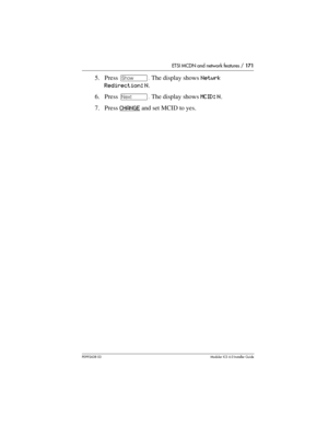 Page 171ETSI MCDN and network features / 171
P0992638 03Modular ICS 6. 0 Installer Guide
5. Press ≠. The display shows Netwrk 
Redirection: N.
6. Press ‘. The display shows MCID: N.
7. Press CHANGE
 and set MCID to yes. 