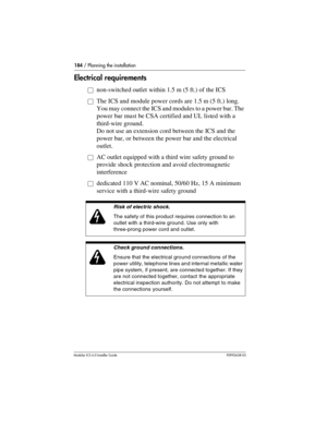 Page 184184 / Planning the installation
Modular ICS 6.0 Installer GuideP0992638 03
Electrical requirements
ånon-switched outlet within 1.5 m (5 ft.) of the ICS 
åThe ICS and module power cords are 1.5 m (5 ft.) long. 
You may connect the ICS and modules to a power bar. The 
power bar must be CSA certified and UL listed with a 
third-wire ground.
Do not use an extension cord between the ICS and the 
power bar, or between the power bar and the electrical 
outlet.
åAC outlet equipped with a third wire safety ground...