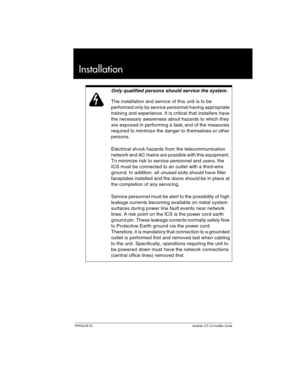 Page 209P0992638 03Modular ICS 6. 0 Installer Guide
Installation
Only qualified persons should service the system.
The installation and service of this unit is to be 
performed only by service personnel having appropriate 
training and experience. It is critical that installers have 
the necessary awareness about hazards to which they 
are exposed in performing a task, and of the measures 
required to minimize the danger to themselves or other 
persons.
Electrical shock hazards from the telecommunication...